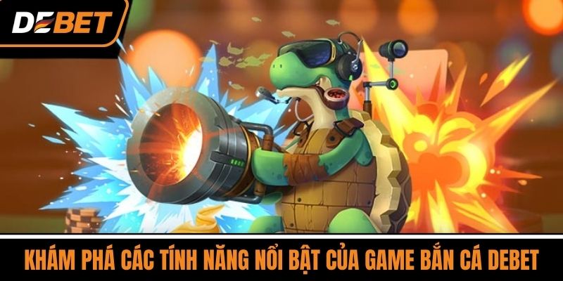 Bắn Cá DEBET - Trò Chơi Giải Trí Phổ Biến Số 1 Việt Nam 3 Khám Phá Các Tính Năng Nổi Bật Của Game Bắn Cá DEBET